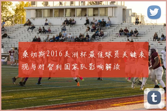 桑切斯2016美洲杯最佳球员关键表现与对智利国家队影响解读