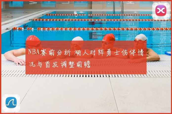 NBA赛前分析 湖人对阵勇士伤停情况与首发调整前瞻