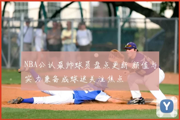 NBA公认最帅球员盘点更新 颜值与实力兼备成球迷关注焦点