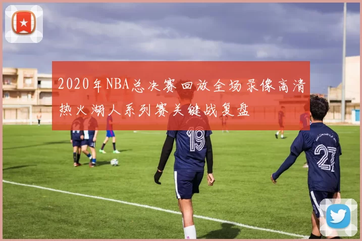 2020年NBA总决赛回放全场录像高清热火湖人系列赛关键战复盘