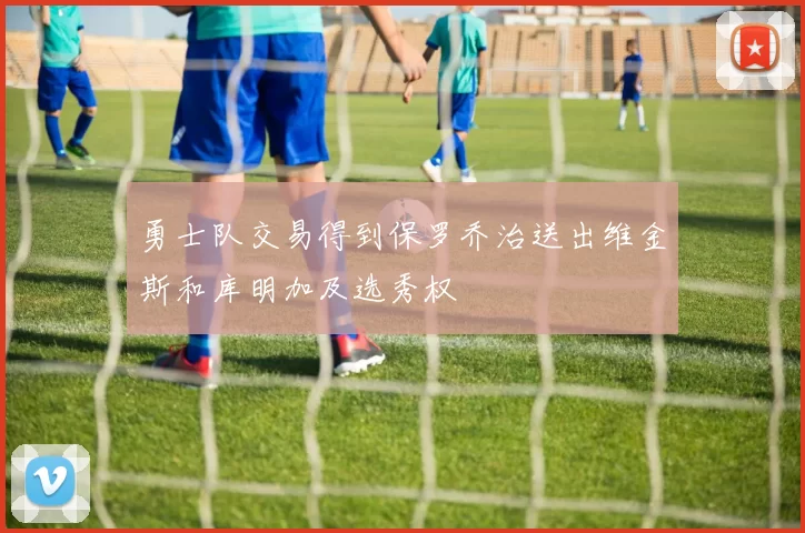 勇士队交易得到保罗乔治送出维金斯和库明加及选秀权