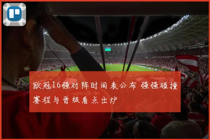 欧冠16强对阵时间表公布 强强碰撞赛程与晋级看点出炉