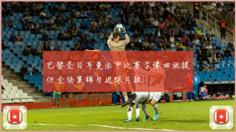 巴黎圣日耳曼法甲比赛录像回放提供全场集锦与进球片段