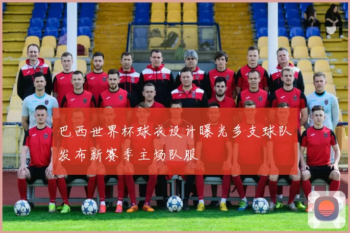 巴西世界杯球衣设计曝光多支球队发布新赛季主场队服