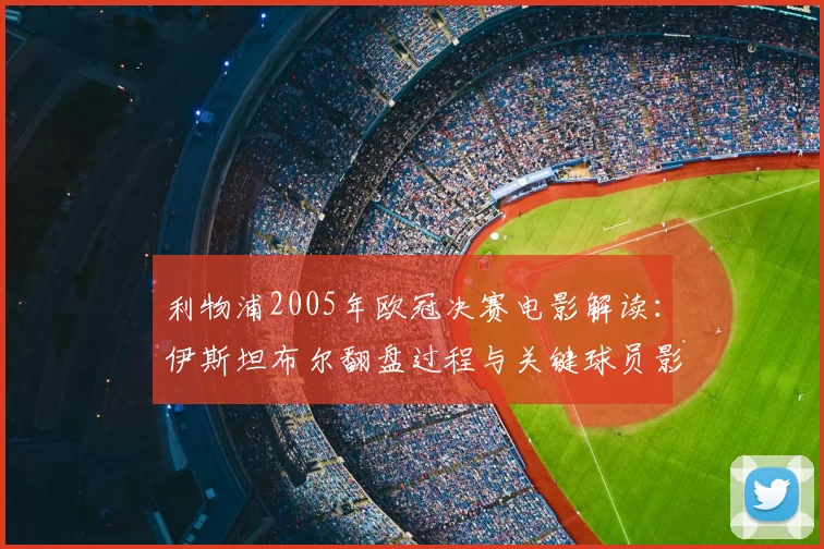 利物浦2005年欧冠决赛电影解读：伊斯坦布尔翻盘过程与关键球员影响