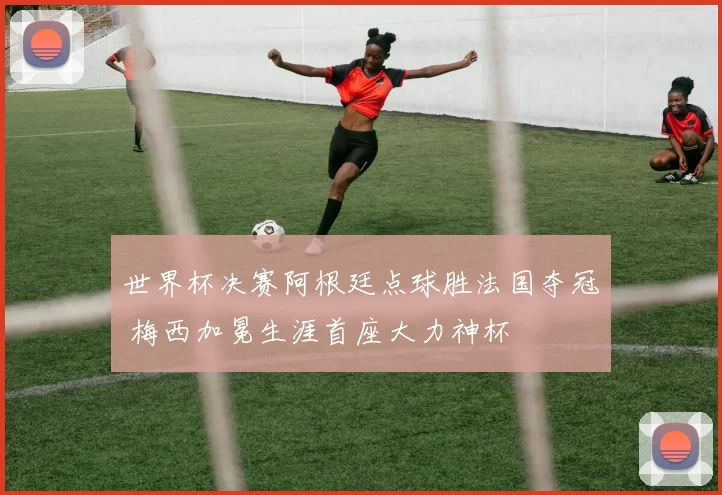 世界杯决赛阿根廷点球胜法国夺冠 梅西加冕生涯首座大力神杯