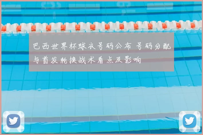 巴西世界杯球衣号码公布 号码分配与首发轮换战术看点及影响