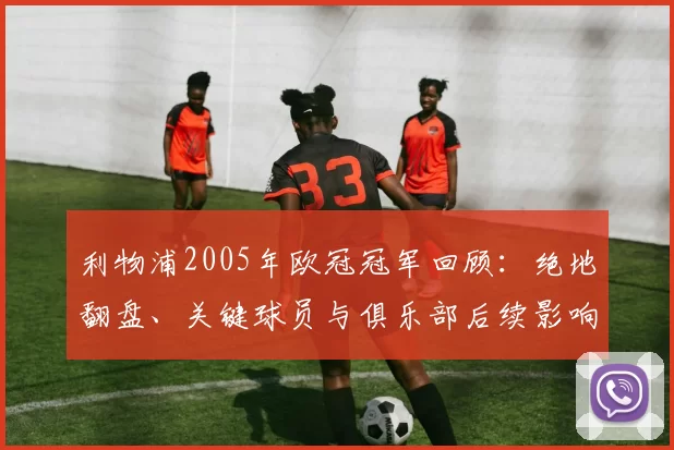 利物浦2005年欧冠冠军回顾：绝地翻盘、关键球员与俱乐部后续影响