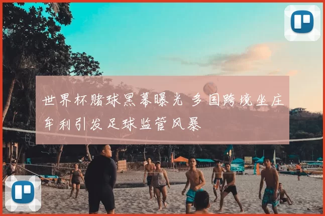 世界杯赌球黑幕曝光 多国跨境坐庄牟利引发足球监管风暴