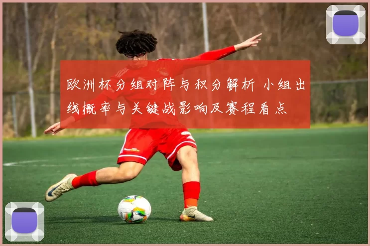 欧洲杯分组对阵与积分解析 小组出线概率与关键战影响及赛程看点