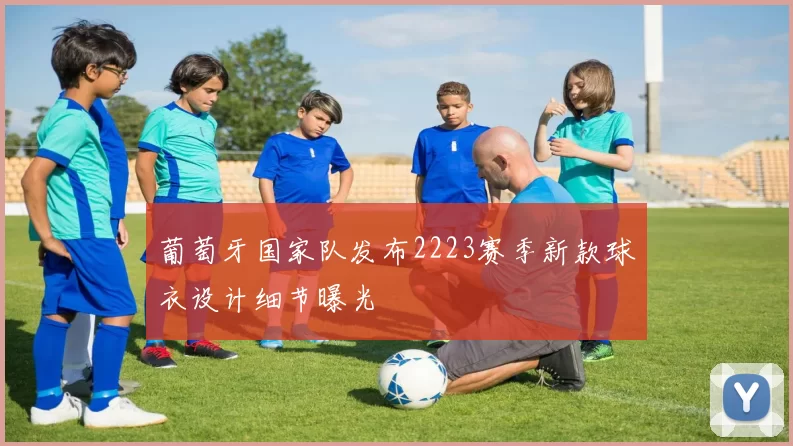 葡萄牙国家队发布2223赛季新款球衣设计细节曝光