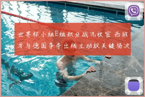 世界杯小组E组积分战况收官 西班牙与德国争夺出线主动权关键场次与看点
