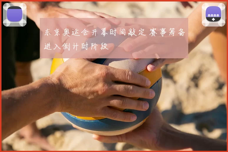 东京奥运会开幕时间敲定 赛事筹备进入倒计时阶段