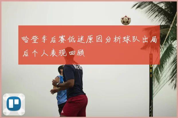 哈登季后赛低迷原因分析球队出局后个人表现回顾