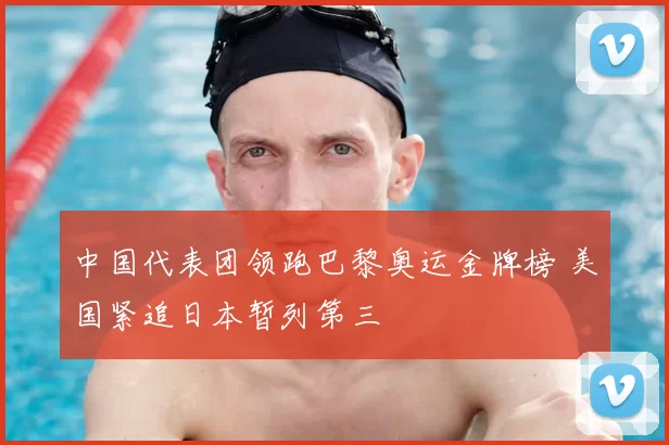 中国代表团领跑巴黎奥运金牌榜 美国紧追日本暂列第三