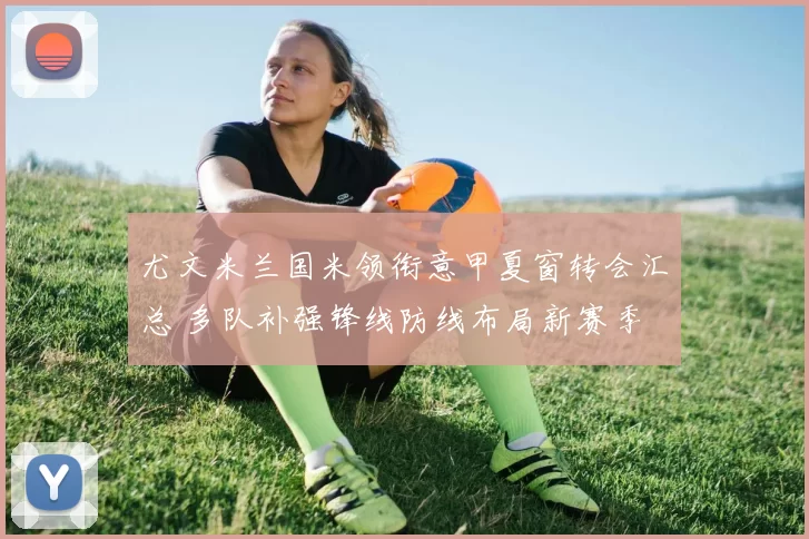 尤文米兰国米领衔意甲夏窗转会汇总 多队补强锋线防线布局新赛季