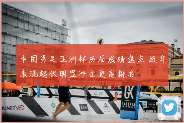 中国男足亚洲杯历届成绩盘点 近年表现起伏明显冲击更高排名