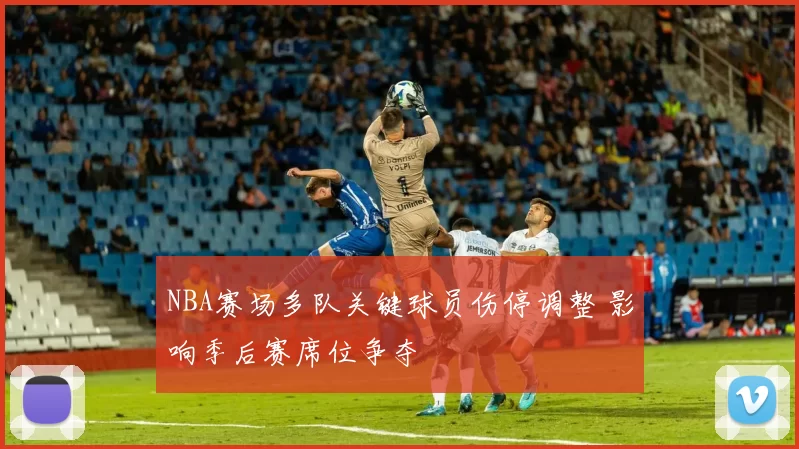 NBA赛场多队关键球员伤停调整 影响季后赛席位争夺