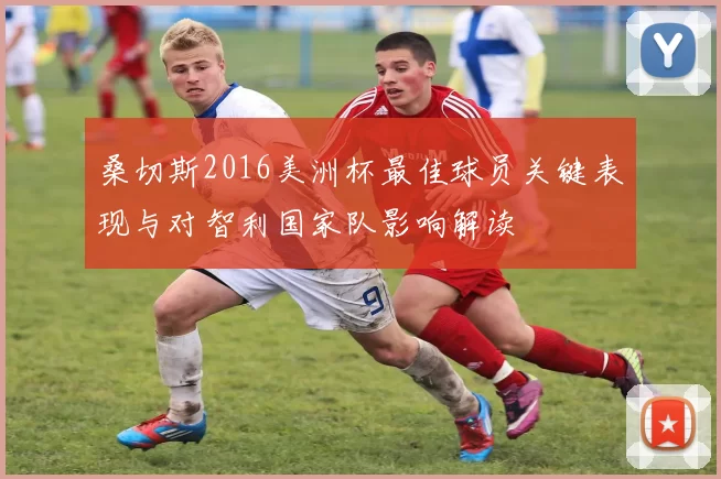 桑切斯2016美洲杯最佳球员关键表现与对智利国家队影响解读