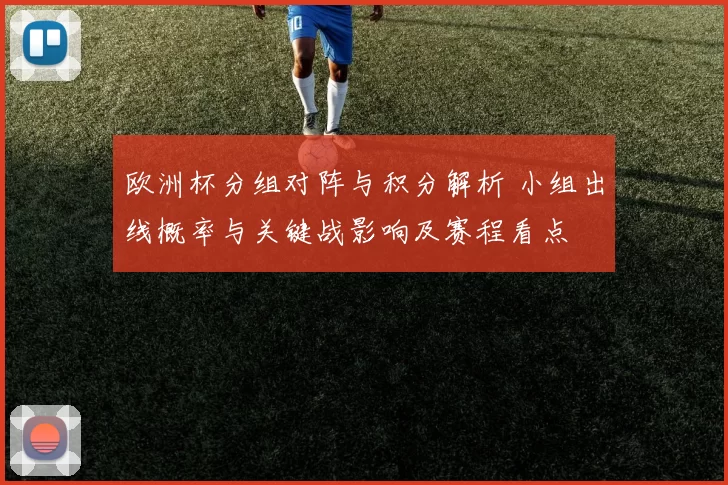 欧洲杯分组对阵与积分解析 小组出线概率与关键战影响及赛程看点