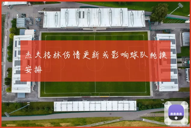 杰夫格林伤情更新或影响球队轮换安排