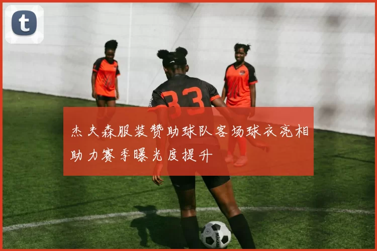 杰夫森服装赞助球队客场球衣亮相助力赛季曝光度提升