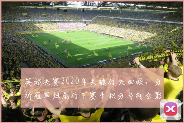 英超决赛2020年关键对决回顾，分析冠军归属对下赛季积分与转会影响