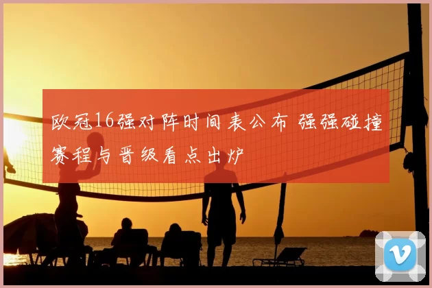 欧冠16强对阵时间表公布 强强碰撞赛程与晋级看点出炉