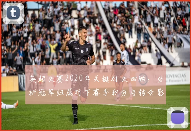 英超决赛2020年关键对决回顾，分析冠军归属对下赛季积分与转会影响