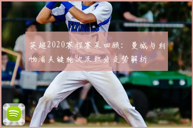 英超2020赛程赛果回顾：曼城与利物浦关键轮次及积分走势解析
