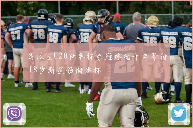 乌拉圭U20世界杯夺冠终结十年等待 18岁新星领衔捧杯