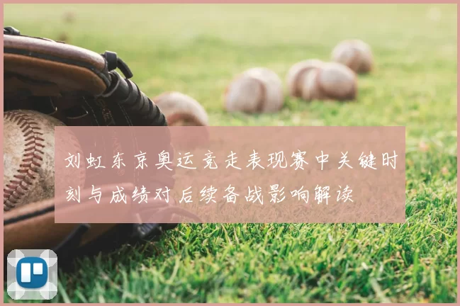 刘虹东京奥运竞走表现赛中关键时刻与成绩对后续备战影响解读