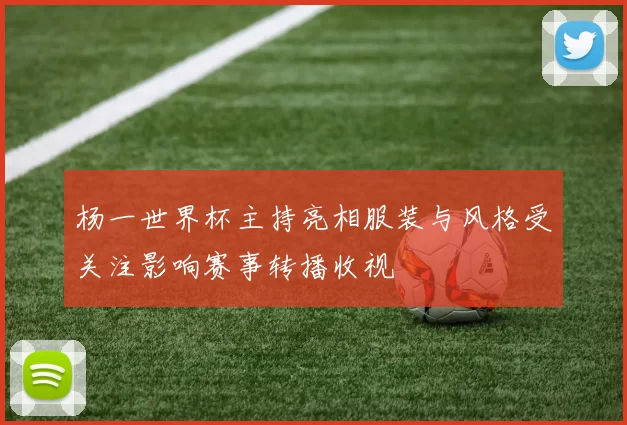 杨一世界杯主持亮相服装与风格受关注影响赛事转播收视