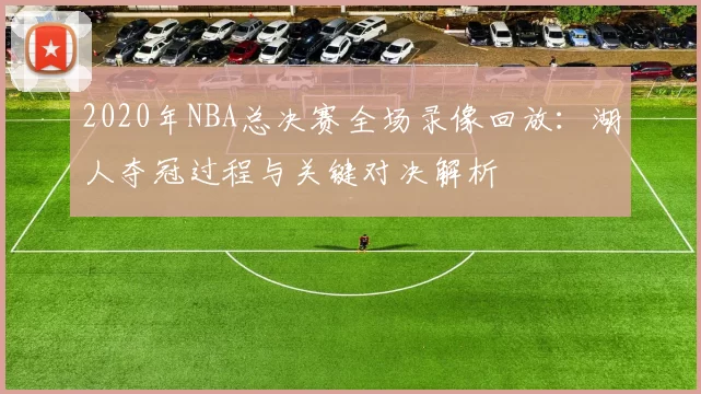 2020年NBA总决赛全场录像回放：湖人夺冠过程与关键对决解析