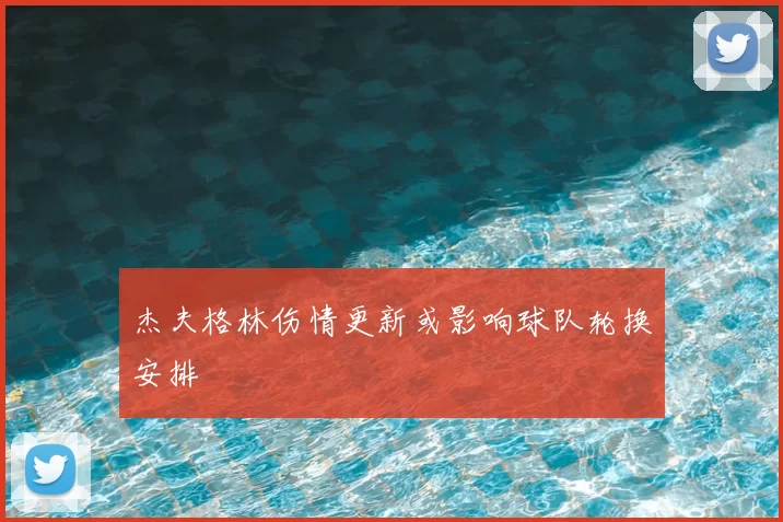 杰夫格林伤情更新或影响球队轮换安排