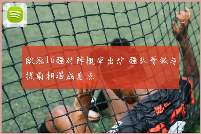 欧冠16强对阵概率出炉 强队晋级与提前相遇成看点