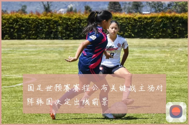 国足世预赛赛程公布关键战主场对阵韩国决定出线前景