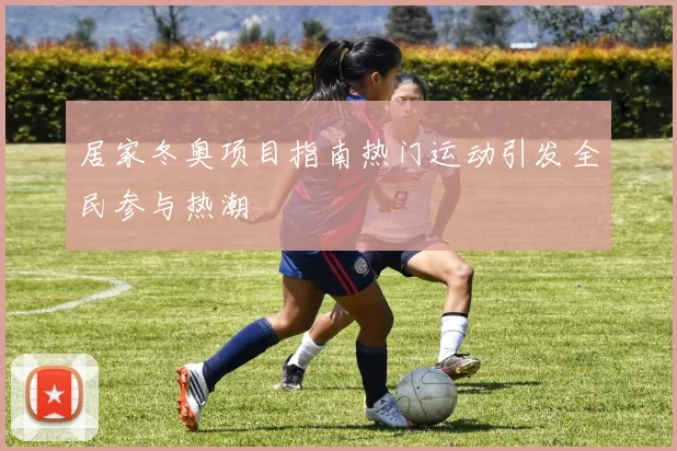 居家冬奥项目指南热门运动引发全民参与热潮