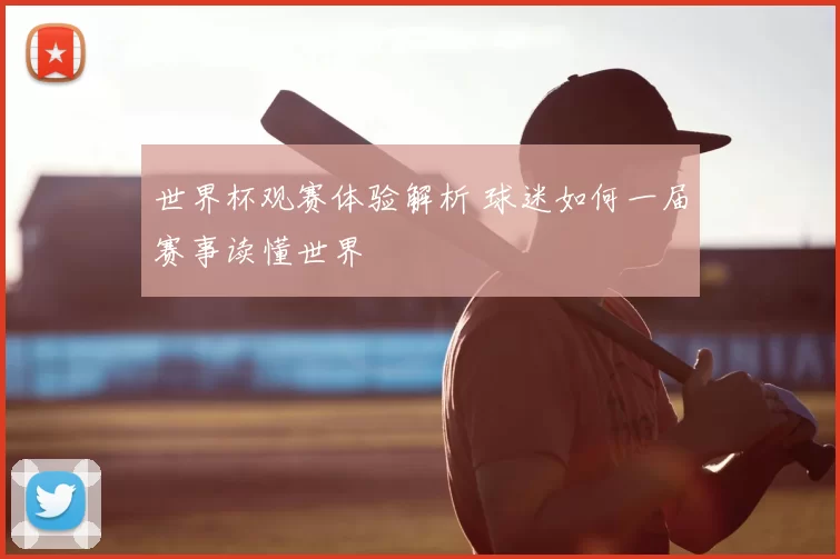 世界杯观赛体验解析 球迷如何一届赛事读懂世界